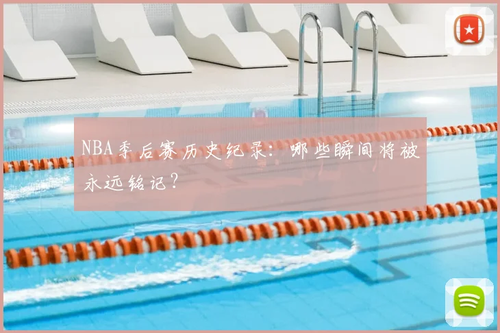 NBA季后赛历史纪录:哪些瞬间将被永远铭记?