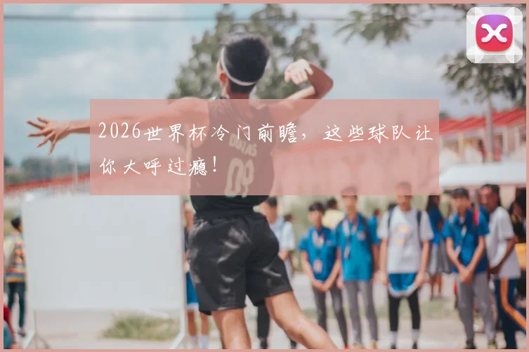 2026世界杯冷门前瞻，这些球队让你大呼过瘾！