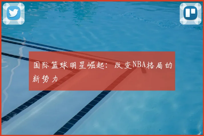 国际篮球明星崛起：改变NBA格局的新势力