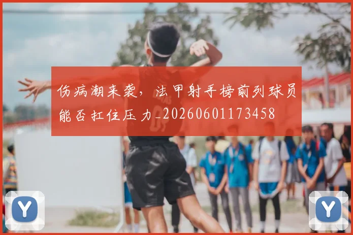 伤病潮来袭，法甲射手榜前列球员能否扛住压力_20260601173458