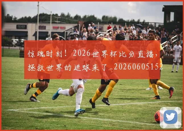 惊魂时刻！2026世界杯比分直播，拯救世界的进球来了_20260605152447