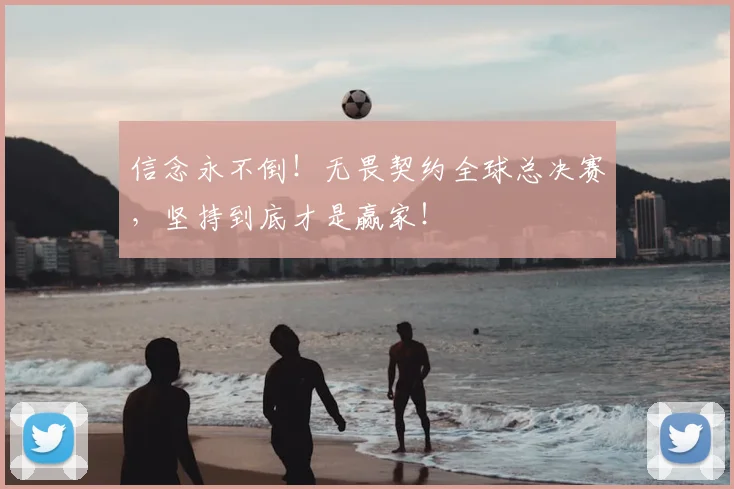 信念永不倒！无畏契约全球总决赛，坚持到底才是赢家！