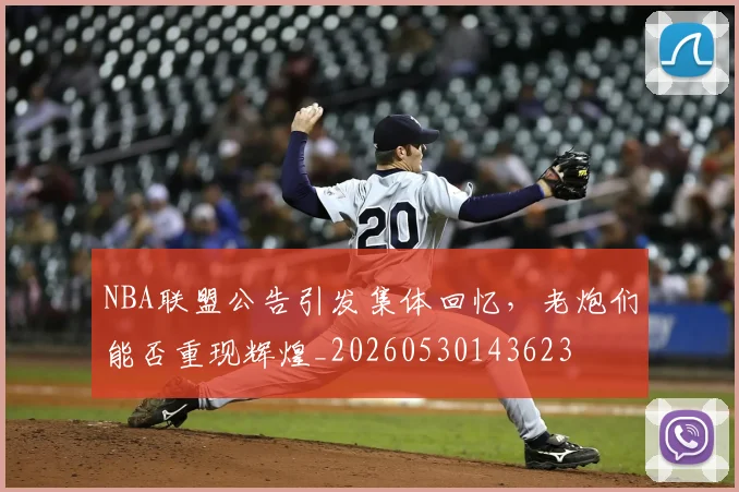 NBA联盟公告引发集体回忆，老炮们能否重现辉煌_20260530143623