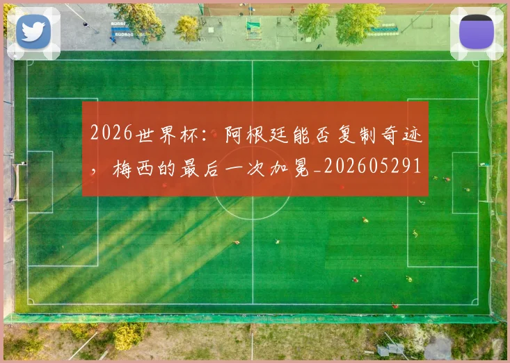 2026世界杯：阿根廷能否复制奇迹，梅西的最后一次加冕_20260529145522_20260702034208