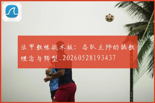 法甲教练战术板：各队主帅的执教理念与阵型_20260528193437
