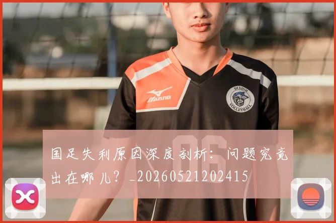 国足失利原因深度剖析：问题究竟出在哪儿？_20260521202415