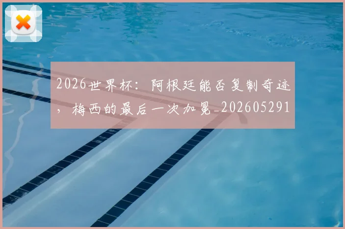 2026世界杯：阿根廷能否复制奇迹，梅西的最后一次加冕_20260529145522_20260702034208