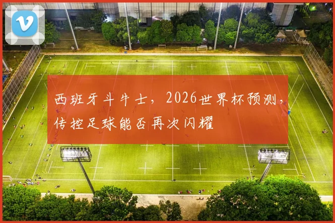 西班牙斗牛士，2026世界杯预测，传控足球能否再次闪耀