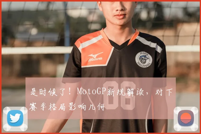 是时候了！MotoGP新规解读，对下赛季格局影响几何
