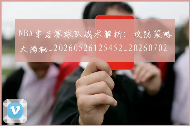 NBA季后赛球队战术解析：攻防策略大揭秘_20260526125452_20260702164617