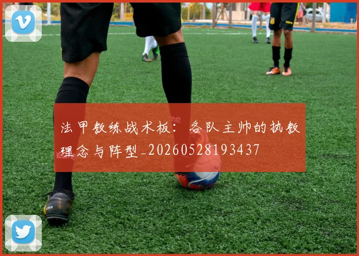 法甲教练战术板：各队主帅的执教理念与阵型_20260528193437