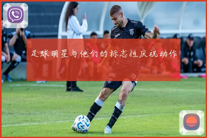 足球明星与他们的标志性庆祝动作