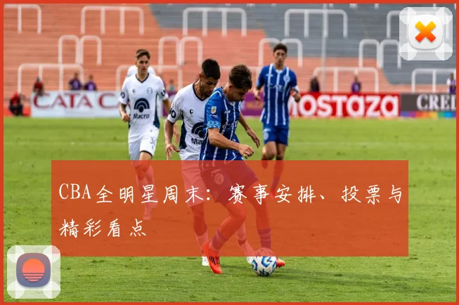 CBA全明星周末：赛事安排、投票与精彩看点