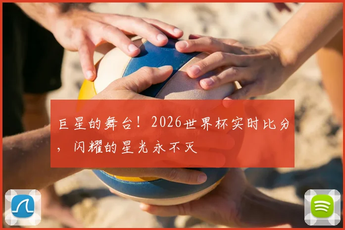 巨星的舞台！2026世界杯实时比分，闪耀的星光永不灭