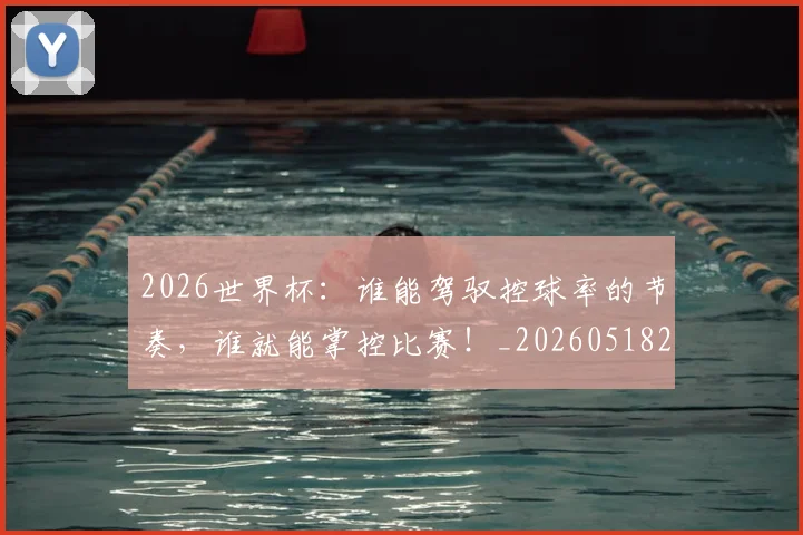 2026世界杯：谁能驾驭控球率的节奏，谁就能掌控比赛！_20260518215423