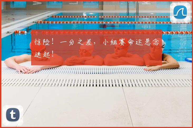 惊险！一分之差，小组赛命运悬念迭起！