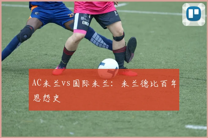 AC米兰vs国际米兰：米兰德比百年恩怨史