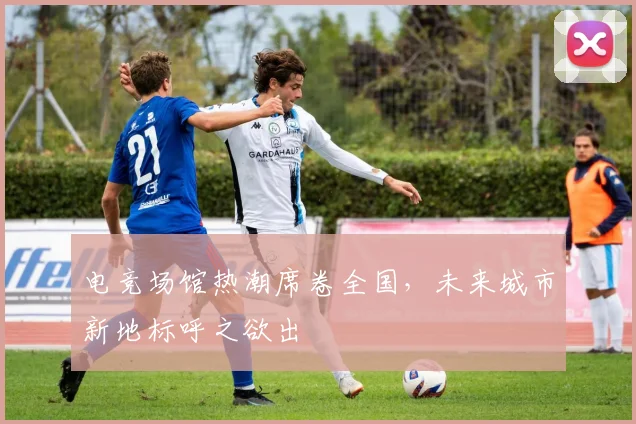 电竞场馆热潮席卷全国，未来城市新地标呼之欲出