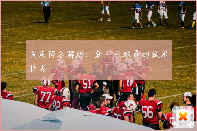 国足阵容解析：新一代球员的技术特点