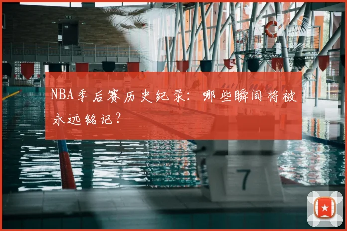 NBA季后赛历史纪录：哪些瞬间将被永远铭记？