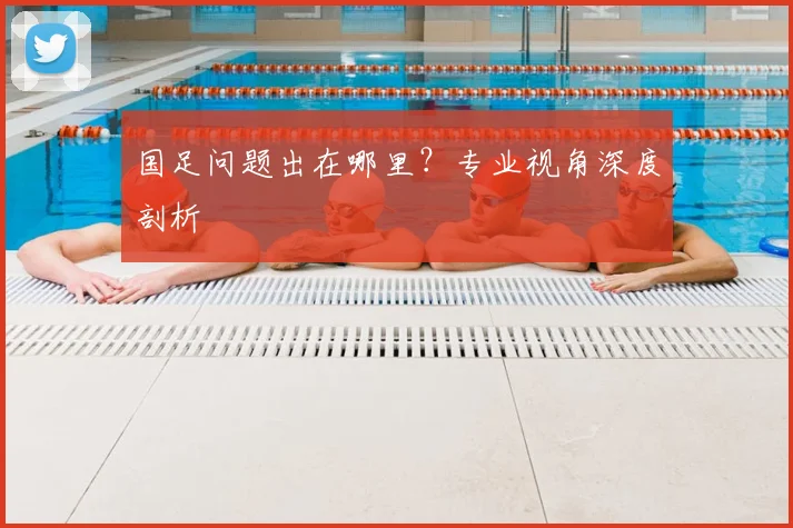 国足问题出在哪里？专业视角深度剖析